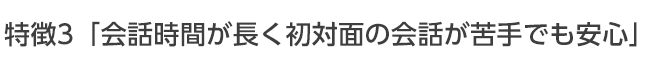 会話時間が長く初対面の会話が苦手でも安心