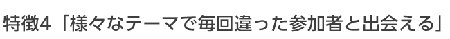 様々なテーマで毎回違った参加者と出会える