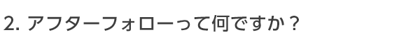 アフターフォローって何ですか?