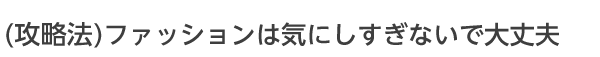 ファッションはあまり気にしすぎないで大丈夫