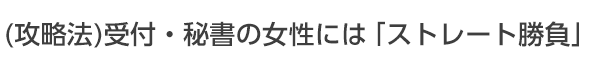 受付・秘書の女性には「ストレート勝負」