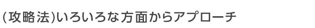 いろいろな方面からアプローチしてみましょう