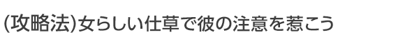 女らしい仕草で彼の注意を惹こう