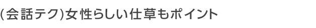 女性らしい仕草もポイント