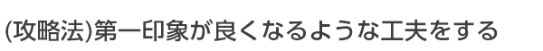 第一印象が良くなるような工夫をする