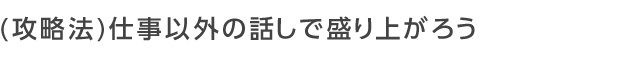 仕事以外の話しで盛り上がろう