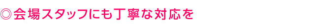会場スタッフにも丁寧な対応を