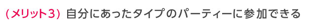 自分にあったタイプのパーティーに参加できる