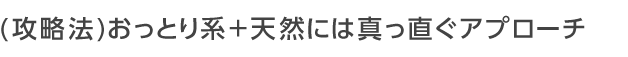 おっとり系＋天然には真っ直ぐアプローチ