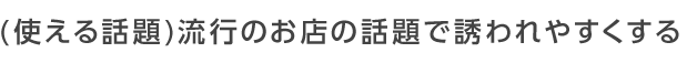 流行のお店の話題で誘われやすくする