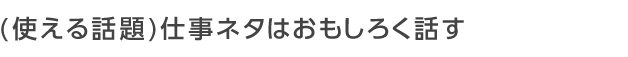 仕事の話は面白く話す