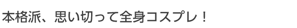 本格派、思い切って全身コスプレ！