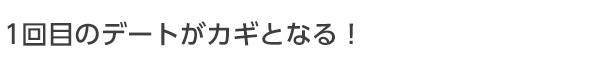 1回目のデートがカギとなる！
