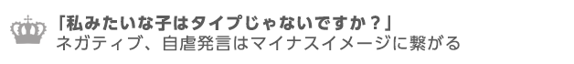 私みたいな子はタイプじゃないですか？ネガティブ、自虐発言はマイナスイメージになる