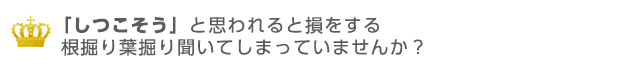 根掘り葉掘り聞いてしまっていませんか？「しつこそう」と思われると損をする