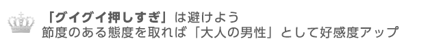 グイグイ押しすぎは避けよう節度のある態度を取れば「大人の男性」として好感度アップ